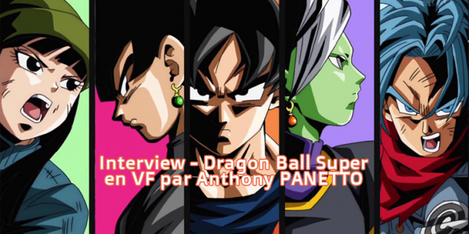 Interview d'Anthony Panetto, tradaptauteur de la VF de Dragon Ball Super
